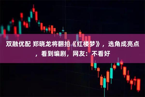 双融优配 郑晓龙将翻拍《红楼梦》，选角成亮点，看到编剧，网友：不看好