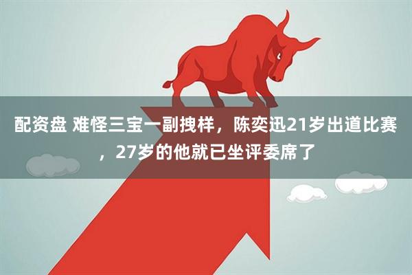 配资盘 难怪三宝一副拽样，陈奕迅21岁出道比赛，27岁的他就已坐评委席了
