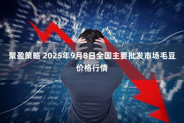 聚盈策略 2025年9月8日全国主要批发市场毛豆价格行情