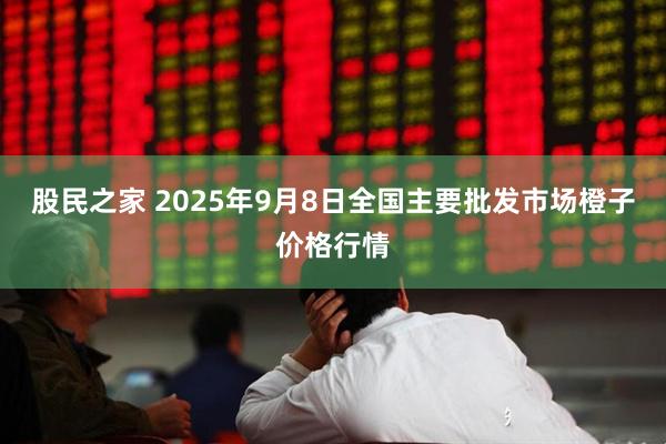 股民之家 2025年9月8日全国主要批发市场橙子价格行情