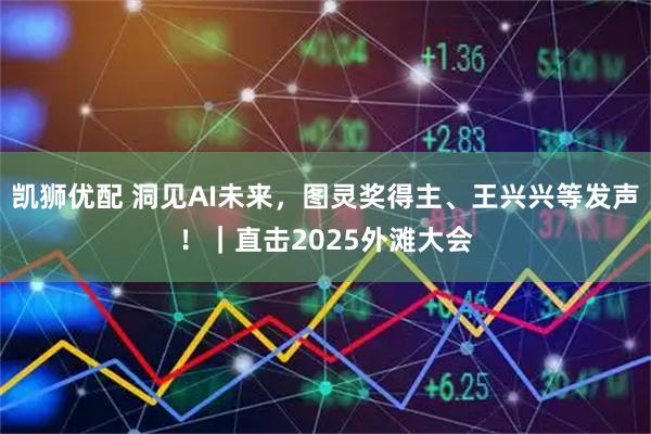 凯狮优配 洞见AI未来，图灵奖得主、王兴兴等发声！｜直击2025外滩大会