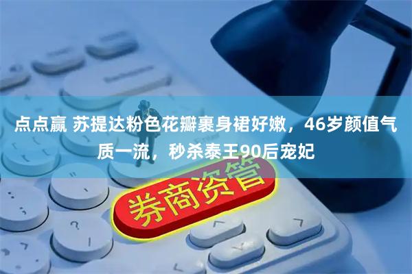 点点赢 苏提达粉色花瓣裹身裙好嫩，46岁颜值气质一流，秒杀泰王90后宠妃
