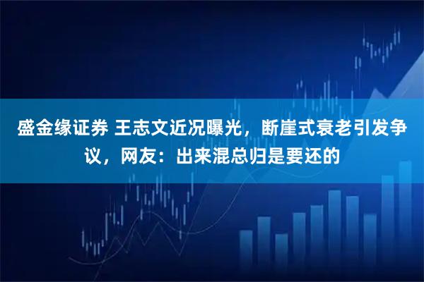 盛金缘证券 王志文近况曝光，断崖式衰老引发争议，网友：出来混总归是要还的