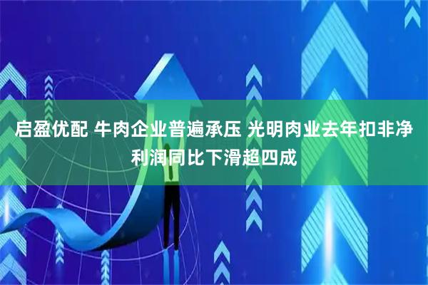 启盈优配 牛肉企业普遍承压 光明肉业去年扣非净利润同比下滑超四成