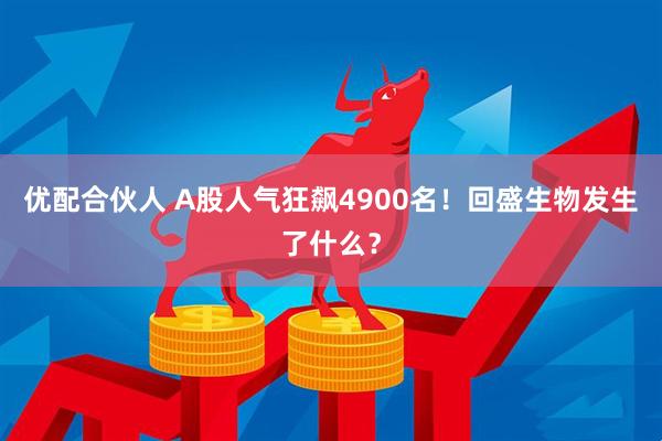 优配合伙人 A股人气狂飙4900名！回盛生物发生了什么？