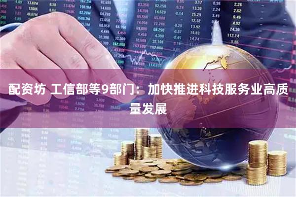 配资坊 工信部等9部门：加快推进科技服务业高质量发展
