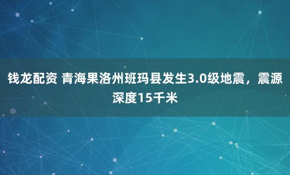 钱龙配资 青海果洛州班玛县发生3.0级地震，震源深度15千米