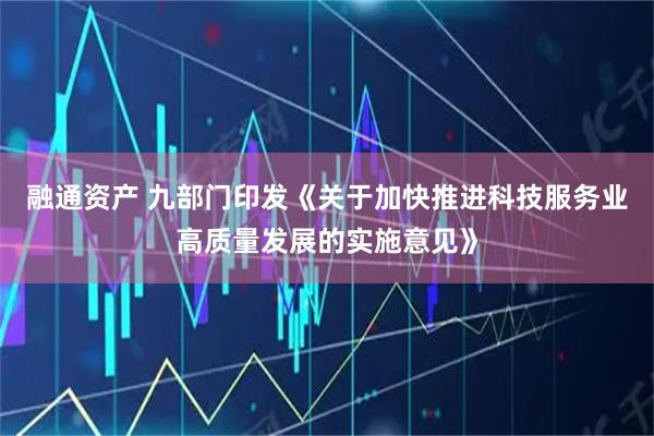融通资产 九部门印发《关于加快推进科技服务业高质量发展的实施意见》