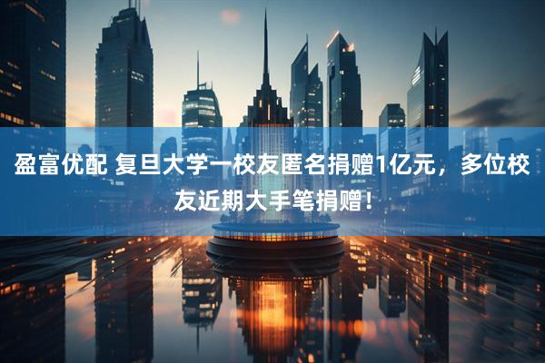 盈富优配 复旦大学一校友匿名捐赠1亿元，多位校友近期大手笔捐赠！
