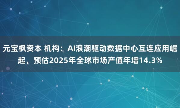 元宝枫资本 机构：AI浪潮驱动数据中心互连应用崛起，预估2025年全球市场产值年增14.3%