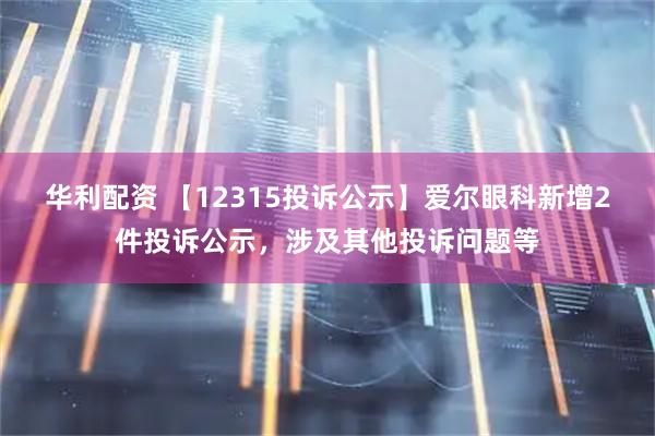 华利配资 【12315投诉公示】爱尔眼科新增2件投诉公示，涉及其他投诉问题等