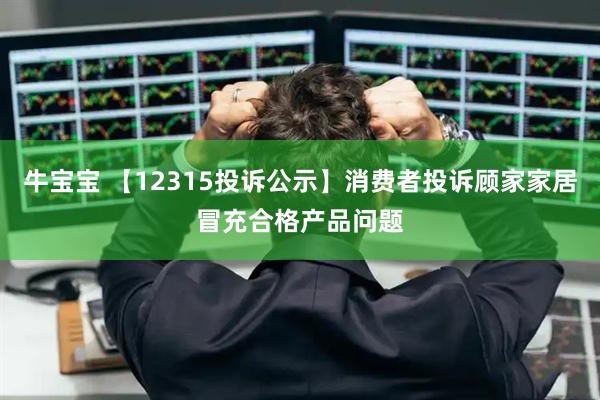 牛宝宝 【12315投诉公示】消费者投诉顾家家居冒充合格产品问题