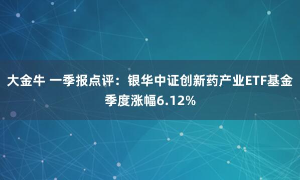 大金牛 一季报点评：银华中证创新药产业ETF基金季度涨幅6.12%