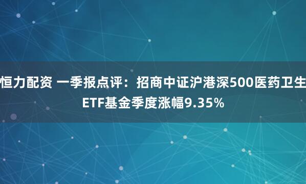 恒力配资 一季报点评：招商中证沪港深500医药卫生ETF基金季度涨幅9.35%