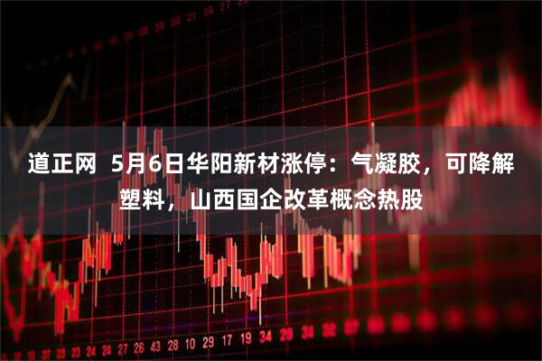 道正网  5月6日华阳新材涨停：气凝胶，可降解塑料，山西国企改革概念热股