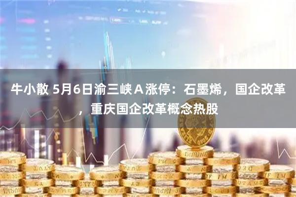 牛小散 5月6日渝三峡Ａ涨停：石墨烯，国企改革，重庆国企改革概念热股