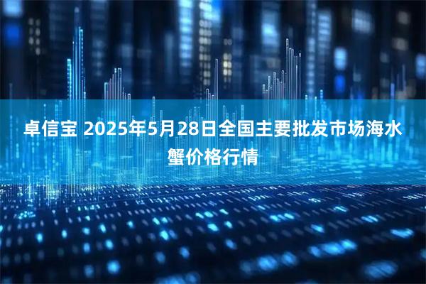 卓信宝 2025年5月28日全国主要批发市场海水蟹价格行情