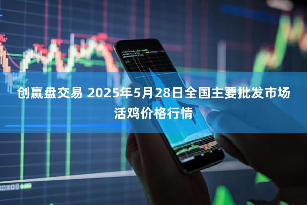 创赢盘交易 2025年5月28日全国主要批发市场活鸡价格行情