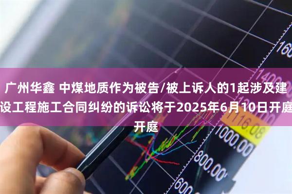 广州华鑫 中煤地质作为被告/被上诉人的1起涉及建设工程施工合同纠纷的诉讼将于2025年6月10日开庭