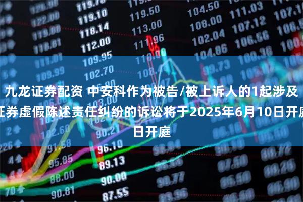 九龙证券配资 中安科作为被告/被上诉人的1起涉及证券虚假陈述责任纠纷的诉讼将于2025年6月10日开庭
