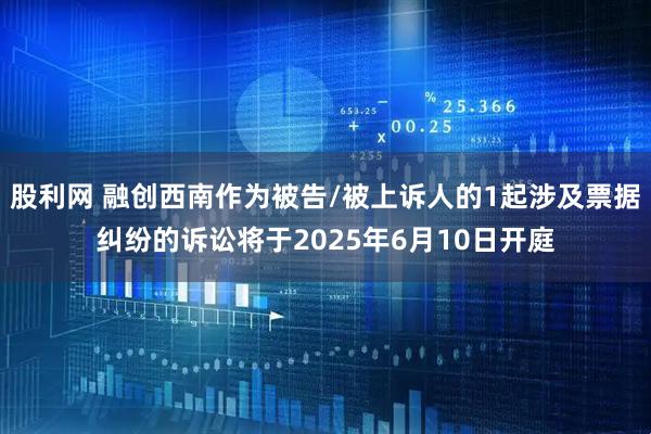 股利网 融创西南作为被告/被上诉人的1起涉及票据纠纷的诉讼将于2025年6月10日开庭
