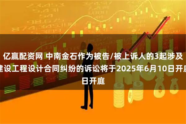 亿赢配资网 中南金石作为被告/被上诉人的3起涉及建设工程设计合同纠纷的诉讼将于2025年6月10日开庭