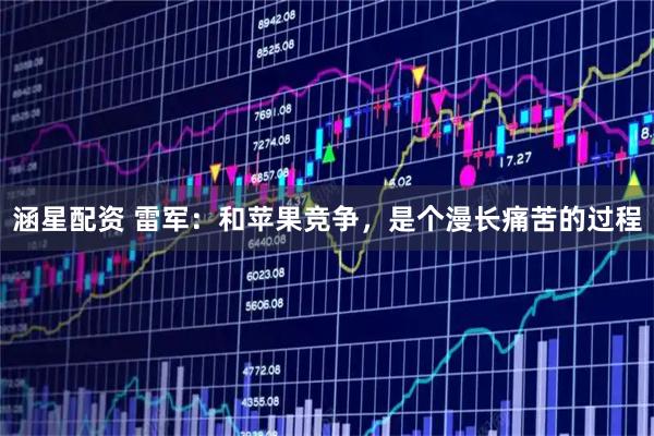 涵星配资 雷军：和苹果竞争，是个漫长痛苦的过程