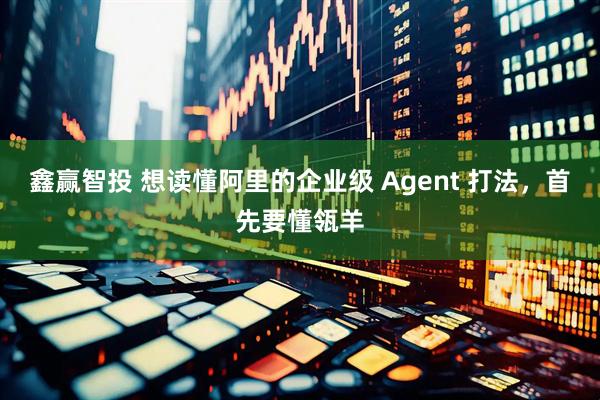 鑫赢智投 想读懂阿里的企业级 Agent 打法，首先要懂瓴羊