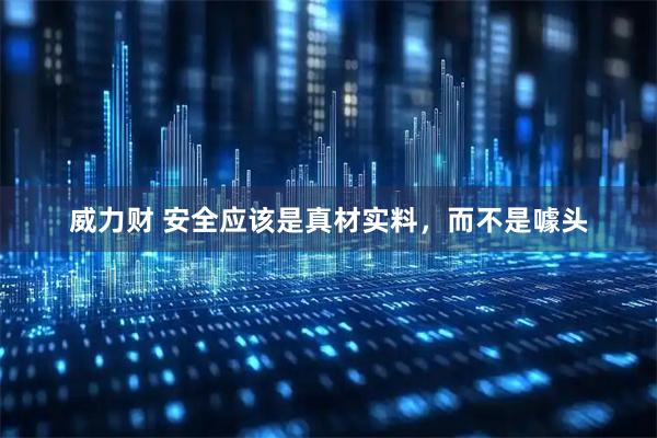 威力财 安全应该是真材实料，而不是噱头