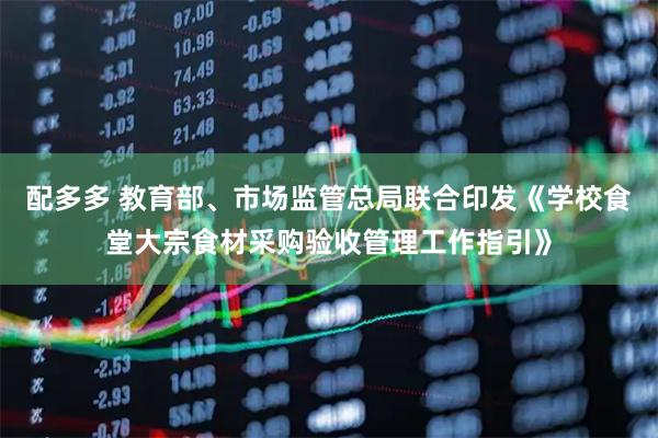 配多多 教育部、市场监管总局联合印发《学校食堂大宗食材采购验收管理工作指引》