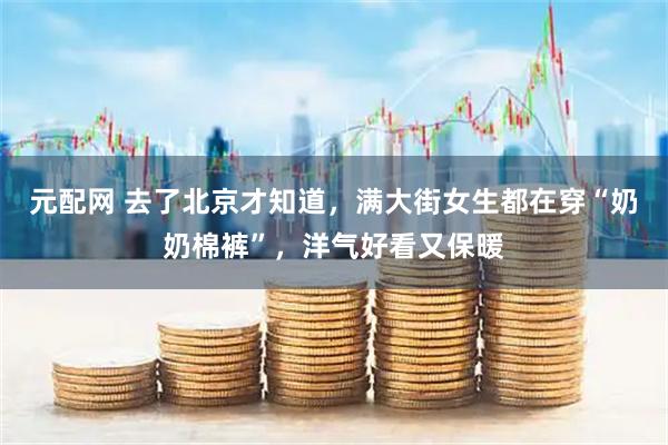 元配网 去了北京才知道，满大街女生都在穿“奶奶棉裤”，洋气好看又保暖