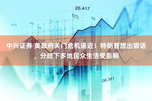 中兴证券 美政府关门危机逼近！特朗普放出狠话，分歧下多地民众生活受影响