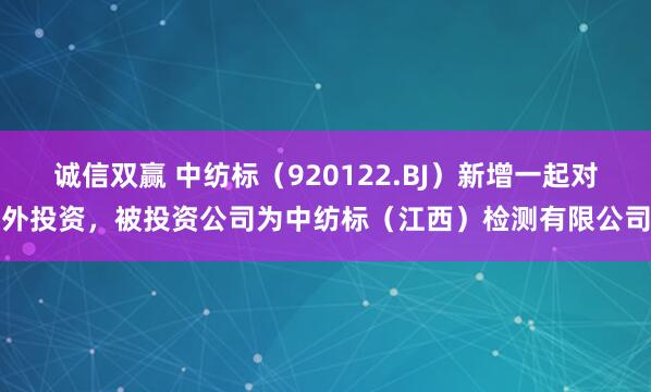 诚信双赢 中纺标（920122.BJ）新增一起对外投资，被投资公司为中纺标（江西）检测有限公司