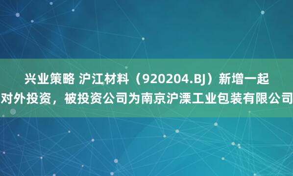 兴业策略 沪江材料（920204.BJ）新增一起对外投资，被投资公司为南京沪溧工业包装有限公司