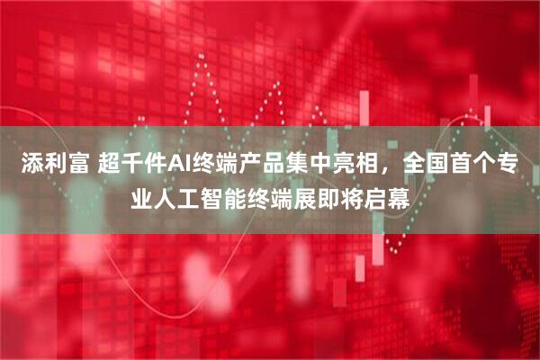 添利富 超千件AI终端产品集中亮相，全国首个专业人工智能终端展即将启幕