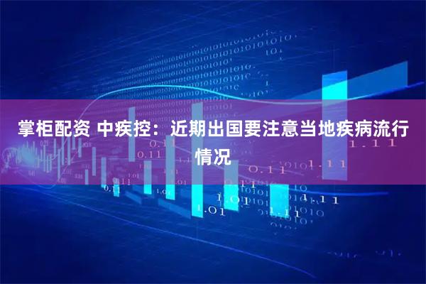 掌柜配资 中疾控：近期出国要注意当地疾病流行情况