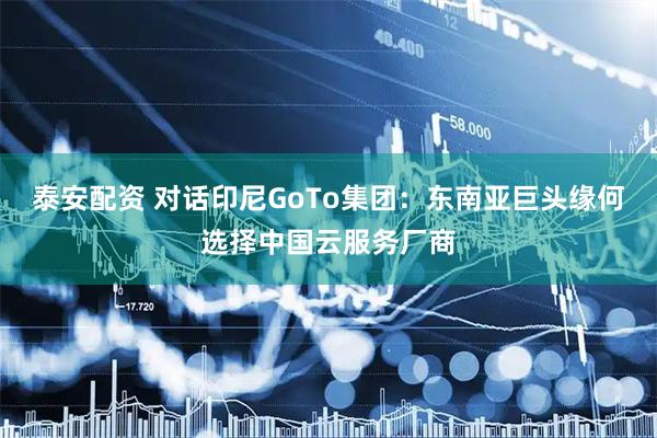 泰安配资 对话印尼GoTo集团：东南亚巨头缘何选择中国云服务厂商