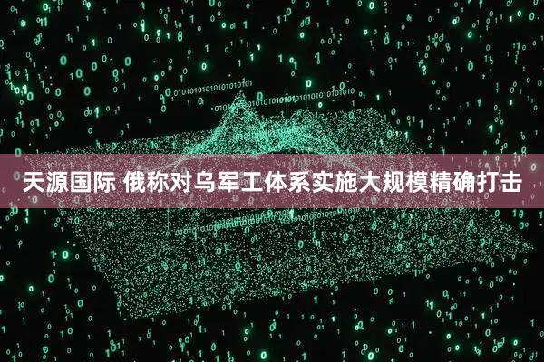天源国际 俄称对乌军工体系实施大规模精确打击