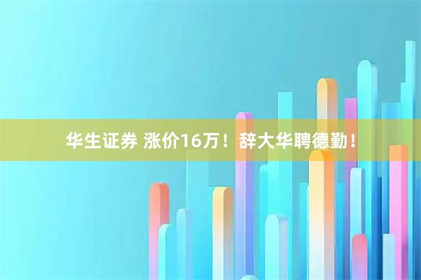 华生证券 涨价16万！辞大华聘德勤！