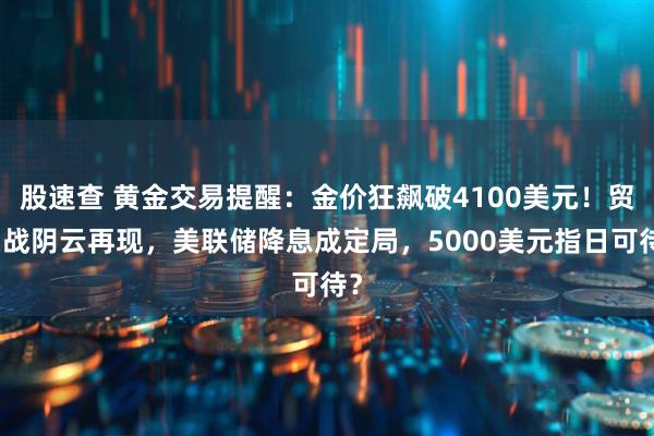 股速查 黄金交易提醒:金价狂飙破4100美元!贸易战阴云再现,美联储降息成定局,5000美元指日可待?
