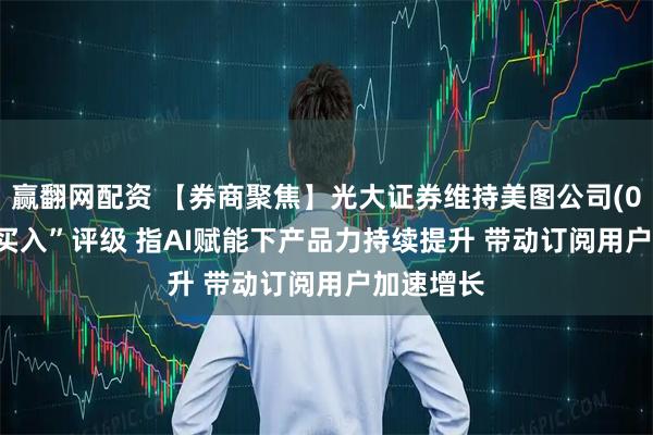 赢翻网配资 【券商聚焦】光大证券维持美图公司(01357)“买入”评级 指AI赋能下产品力持续提升 带动订阅用户加速增长