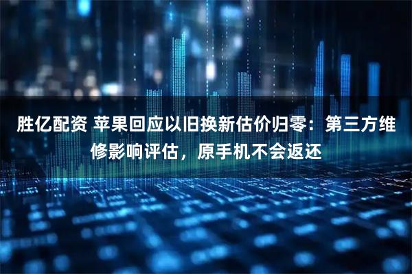 胜亿配资 苹果回应以旧换新估价归零:第三方维修影响评估,原手机不会返还