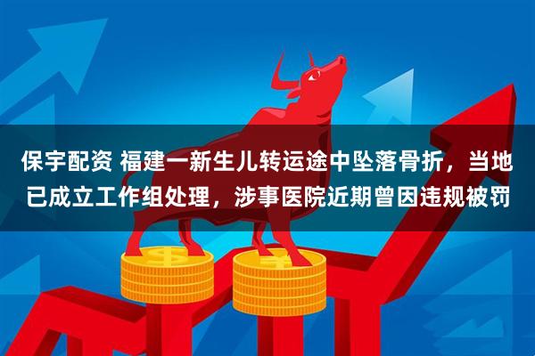 保宇配资 福建一新生儿转运途中坠落骨折，当地已成立工作组处理，涉事医院近期曾因违规被罚