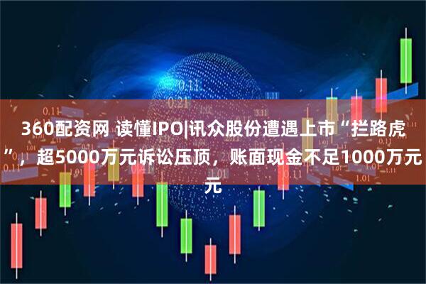 360配资网 读懂IPO|讯众股份遭遇上市“拦路虎”，超5000万元诉讼压顶，账面现金不足1000万元