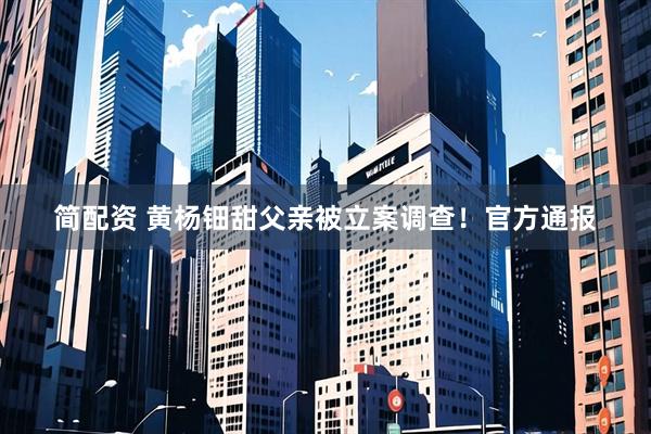 简配资 黄杨钿甜父亲被立案调查！官方通报