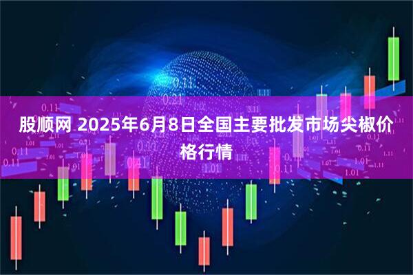 股顺网 2025年6月8日全国主要批发市场尖椒价格行情