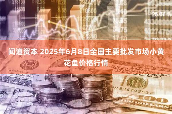 闻道资本 2025年6月8日全国主要批发市场小黄花鱼价格行情