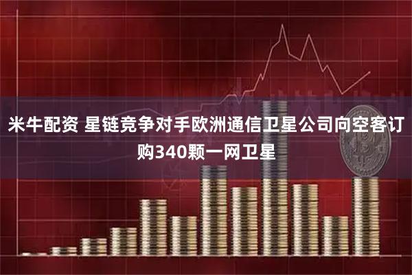 米牛配资 星链竞争对手欧洲通信卫星公司向空客订购340颗一网卫星