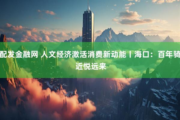 速配发金融网 人文经济激活消费新动能丨海口：百年骑楼 近悦远来