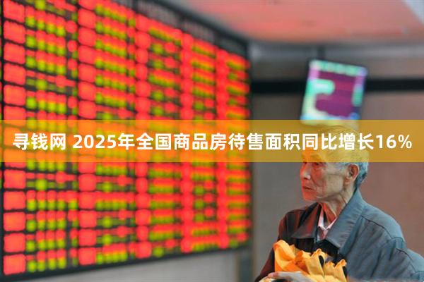 寻钱网 2025年全国商品房待售面积同比增长16%